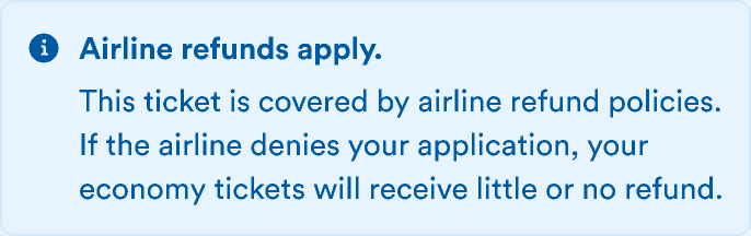 Airline refunds apply. Message: This ticket is covered by airline refund policies. If the airline denies your application, your economy tickets will receive little or no refund.